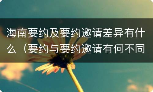 海南要约及要约邀请差异有什么（要约与要约邀请有何不同）