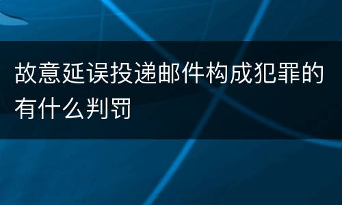 故意延误投递邮件构成犯罪的有什么判罚