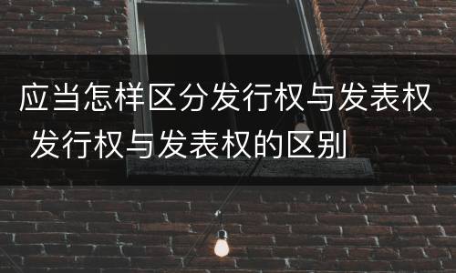 应当怎样区分发行权与发表权 发行权与发表权的区别