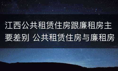 江西公共租赁住房跟廉租房主要差别 公共租赁住房与廉租房的区别