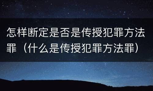 怎样断定是否是传授犯罪方法罪（什么是传授犯罪方法罪）
