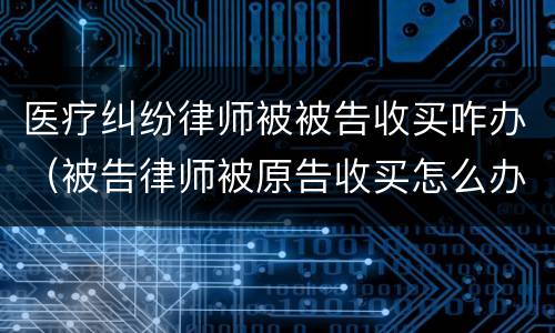 医疗纠纷律师被被告收买咋办（被告律师被原告收买怎么办）