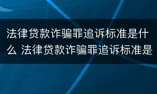 法律贷款诈骗罪追诉标准是什么 法律贷款诈骗罪追诉标准是什么意思