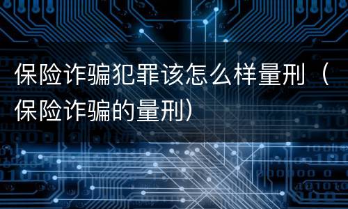 保险诈骗犯罪该怎么样量刑（保险诈骗的量刑）