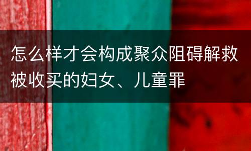 怎么样才会构成聚众阻碍解救被收买的妇女、儿童罪