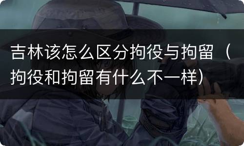 吉林该怎么区分拘役与拘留（拘役和拘留有什么不一样）