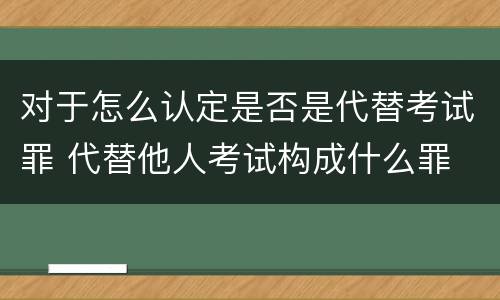 对于怎么认定是否是代替考试罪 代替他人考试构成什么罪