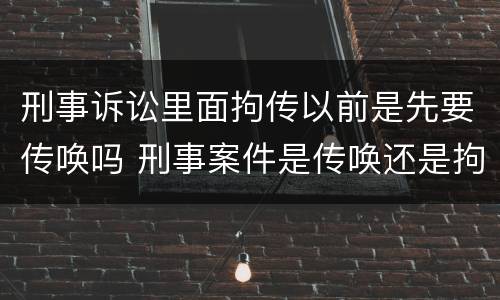 刑事诉讼里面拘传以前是先要传唤吗 刑事案件是传唤还是拘传