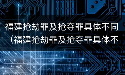 福建抢劫罪及抢夺罪具体不同（福建抢劫罪及抢夺罪具体不同的情形）