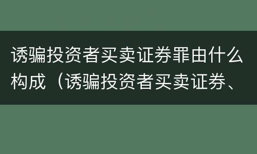 诱骗投资者买卖证券罪由什么构成（诱骗投资者买卖证券、期货合约罪属于）