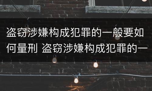 盗窃涉嫌构成犯罪的一般要如何量刑 盗窃涉嫌构成犯罪的一般要如何量刑呢