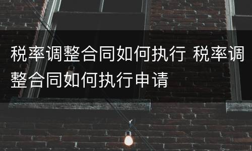 税率调整合同如何执行 税率调整合同如何执行申请