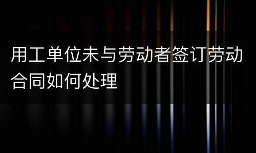 用工单位未与劳动者签订劳动合同如何处理