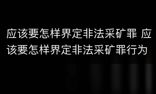 应该要怎样界定非法采矿罪 应该要怎样界定非法采矿罪行为