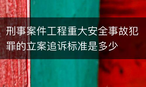 刑事案件工程重大安全事故犯罪的立案追诉标准是多少