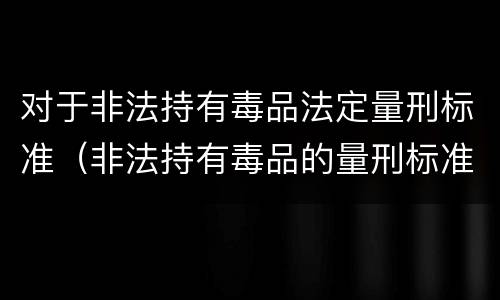 对于非法持有毒品法定量刑标准（非法持有毒品的量刑标准）
