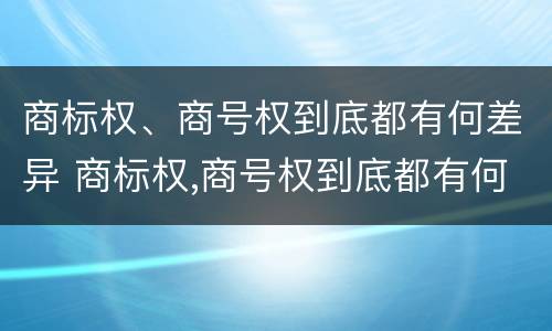 商标权、商号权到底都有何差异 商标权,商号权到底都有何差异呢