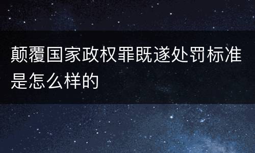 颠覆国家政权罪既遂处罚标准是怎么样的