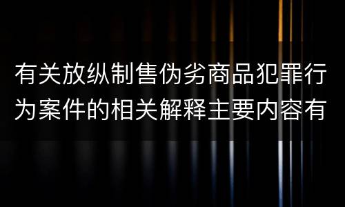 有关放纵制售伪劣商品犯罪行为案件的相关解释主要内容有哪些