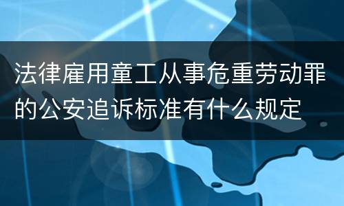 法律雇用童工从事危重劳动罪的公安追诉标准有什么规定