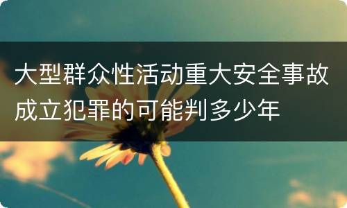 大型群众性活动重大安全事故成立犯罪的可能判多少年