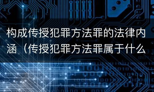构成传授犯罪方法罪的法律内涵（传授犯罪方法罪属于什么罪）