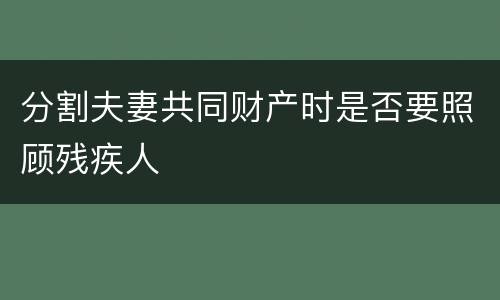 分割夫妻共同财产时是否要照顾残疾人