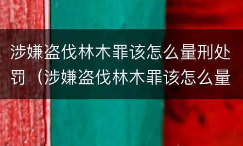 涉嫌盗伐林木罪该怎么量刑处罚（涉嫌盗伐林木罪该怎么量刑处罚）