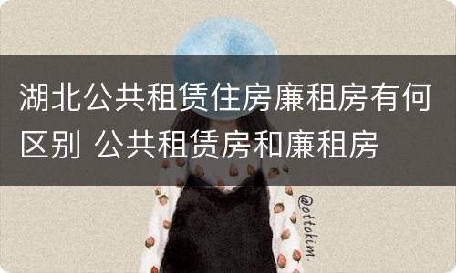 湖北公共租赁住房廉租房有何区别 公共租赁房和廉租房