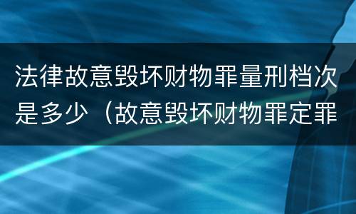 法律故意毁坏财物罪量刑档次是多少（故意毁坏财物罪定罪量刑标准）