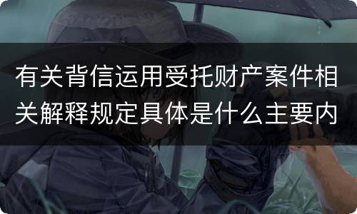 有关背信运用受托财产案件相关解释规定具体是什么主要内容