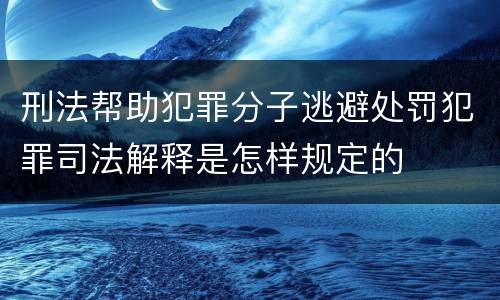 刑法帮助犯罪分子逃避处罚犯罪司法解释是怎样规定的