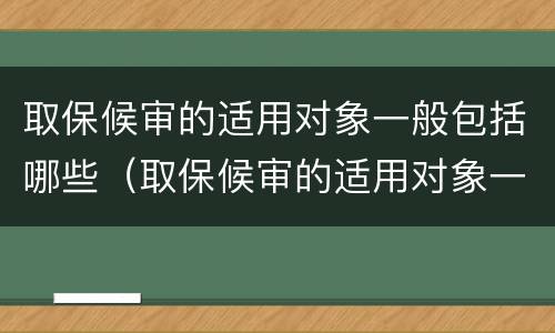 取保候审的适用对象一般包括哪些（取保候审的适用对象一般包括哪些范围）