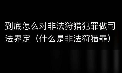 到底怎么对非法狩猎犯罪做司法界定（什么是非法狩猎罪）