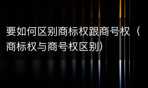要如何区别商标权跟商号权（商标权与商号权区别）