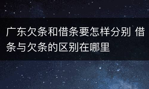 广东欠条和借条要怎样分别 借条与欠条的区别在哪里