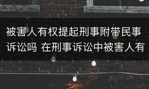 被害人有权提起刑事附带民事诉讼吗 在刑事诉讼中被害人有权提起附带民事诉讼