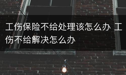 工伤保险不给处理该怎么办 工伤不给解决怎么办