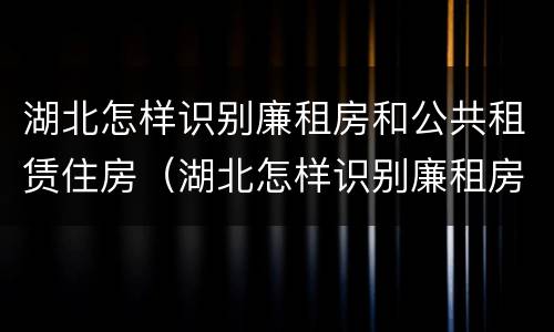 湖北怎样识别廉租房和公共租赁住房（湖北怎样识别廉租房和公共租赁住房呢）