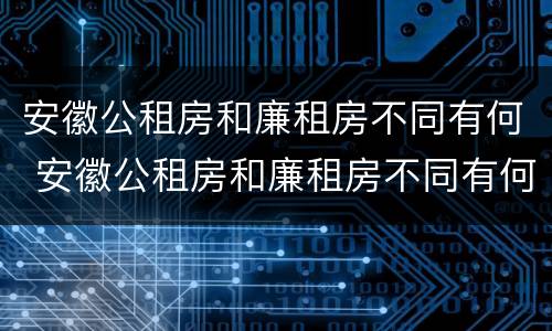 安徽公租房和廉租房不同有何 安徽公租房和廉租房不同有何区别