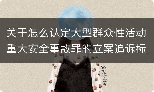 关于怎么认定大型群众性活动重大安全事故罪的立案追诉标准