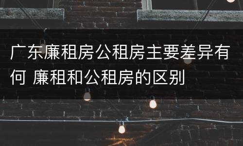 广东廉租房公租房主要差异有何 廉租和公租房的区别
