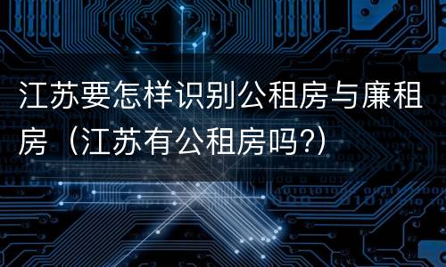 江苏要怎样识别公租房与廉租房（江苏有公租房吗?）