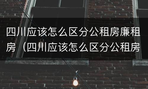 四川应该怎么区分公租房廉租房（四川应该怎么区分公租房廉租房呢）