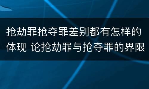 抢劫罪抢夺罪差别都有怎样的体现 论抢劫罪与抢夺罪的界限