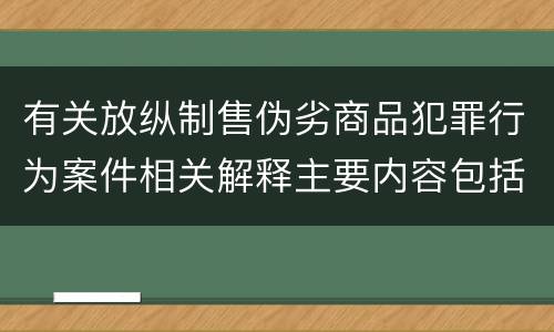 有关放纵制售伪劣商品犯罪行为案件相关解释主要内容包括什么