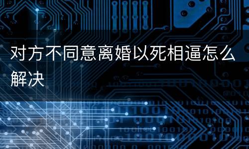 对方不同意离婚以死相逼怎么解决