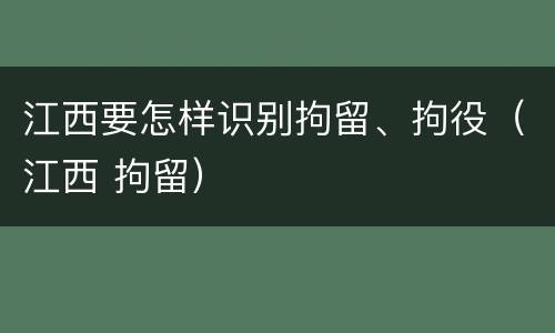 江西要怎样识别拘留、拘役（江西 拘留）