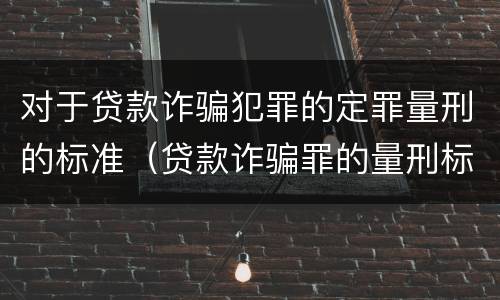 对于贷款诈骗犯罪的定罪量刑的标准（贷款诈骗罪的量刑标准怎么算特巨大）