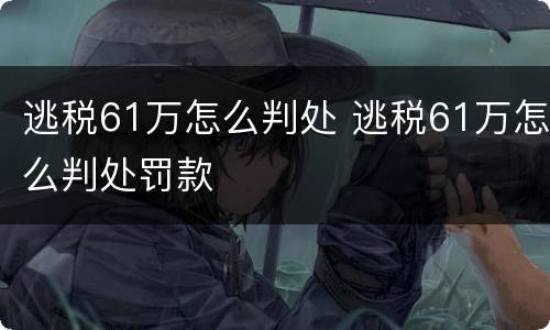 逃税61万怎么判处 逃税61万怎么判处罚款